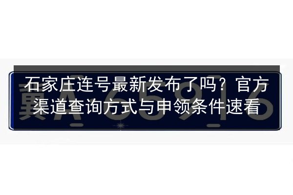 石家庄连号最新发布了吗?官方渠道查询方式与申领条件速看 第3张 石家庄连号最新发布了吗?官方渠道查询方式与申领条件速看 第3张