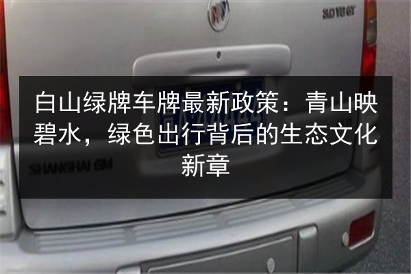 白山绿牌车牌最新政策:青山映碧水,绿色出行背后的生态文化新章 第3张 白山绿牌车牌最新政策:青山映碧水,绿色出行背后的生态文化新章 第3张