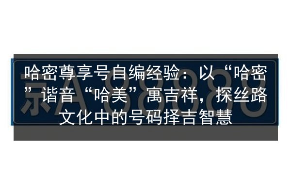 哈密尊享号自编经验：以“哈密”谐音“哈美”寓吉祥，探丝路文化中的号码择吉智慧 第2张