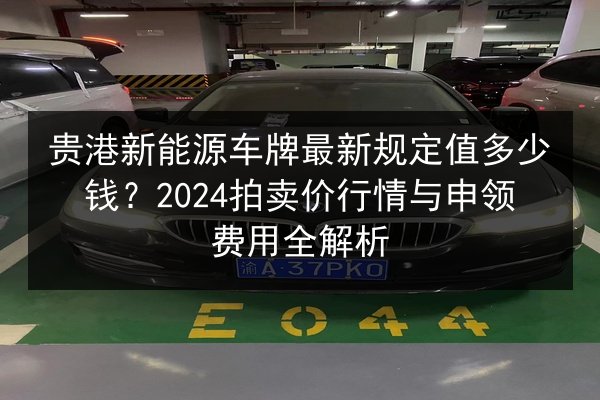 贵港新能源车牌最新规定值多少钱？2024拍卖价行情与申领费用全解析