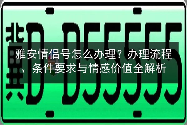 雅安情侣号怎么办理？办理流程、条件要求与情感价值全解析