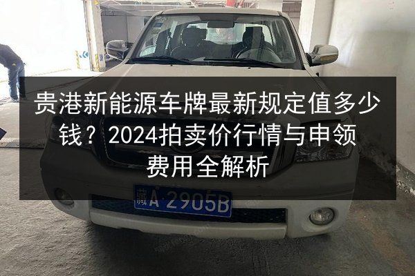 贵港新能源车牌最新规定值多少钱?2024拍卖价行情与申领费用全解析 第2张 贵港新能源车牌最新规定值多少钱?2024拍卖价行情与申领费用全解析 第2张
