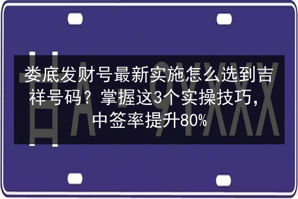 娄底发财号最新实施怎么选到吉祥号码？掌握这3个实操技巧，中签率提升80% 第1张