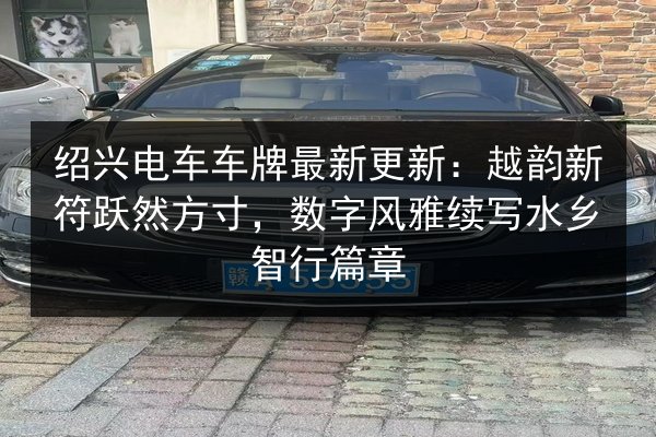 绍兴电车车牌最新更新：越韵新符跃然方寸，数字风雅续写水乡智行篇章