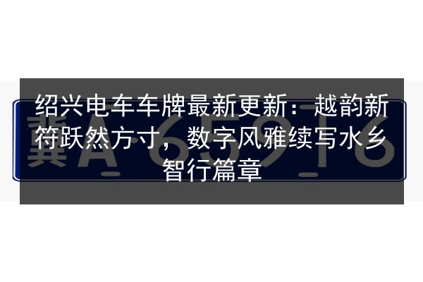 绍兴电车车牌最新更新：越韵新符跃然方寸，数字风雅续写水乡智行篇章 第2张