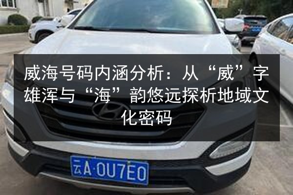 威海号码内涵分析:从“威”字雄浑与“海”韵悠远探析地域文化密码 第2张 威海号码内涵分析:从“威”字雄浑与“海”韵悠远探析地域文化密码 第2张