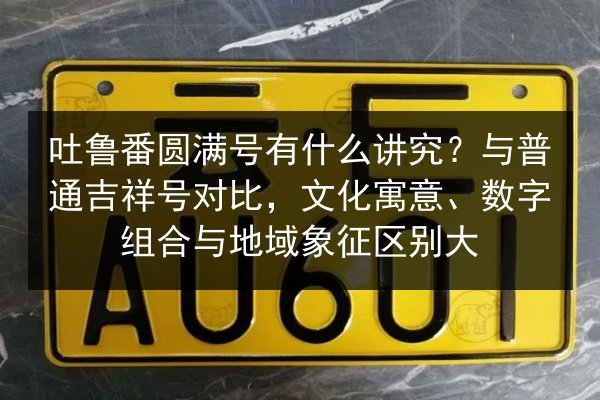 吐鲁番圆满号有什么讲究?与普通吉祥号对比,文化寓意、数字组合与地域象征区别大 第3张 吐鲁番圆满号有什么讲究?与普通吉祥号对比,文化寓意、数字组合与地域象征区别大 第3张