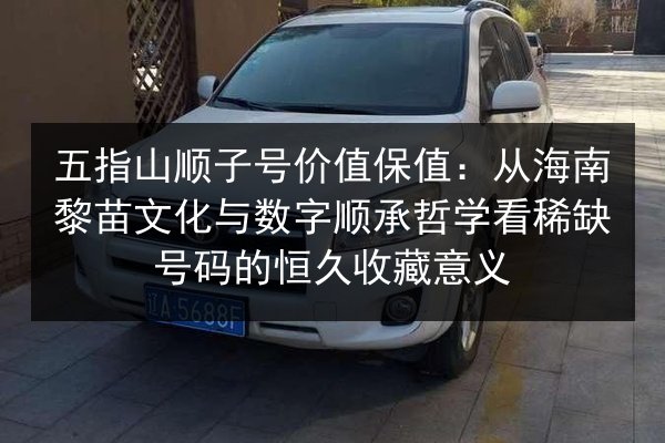 五指山顺子号价值保值：从海南黎苗文化与数字顺承哲学看稀缺号码的恒久收藏意义