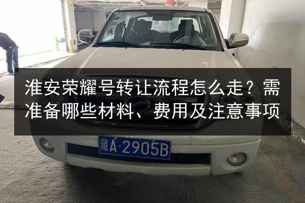 淮安荣耀号转让流程怎么走?需准备哪些材料、费用及注意事项 第3张 淮安荣耀号转让流程怎么走?需准备哪些材料、费用及注意事项 第3张
