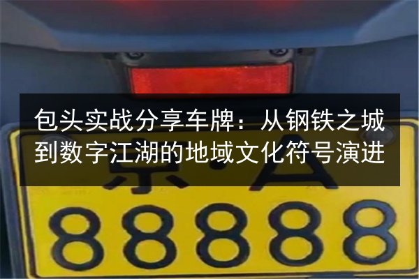包头实战分享车牌：从钢铁之城到数字江湖的地域文化符号演进
