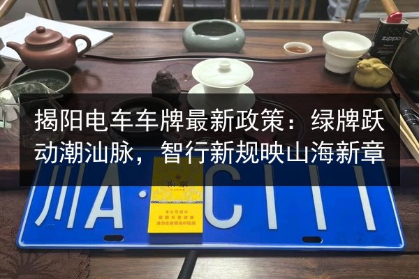 揭阳电车车牌最新政策：绿牌跃动潮汕脉，智行新规映山海新章