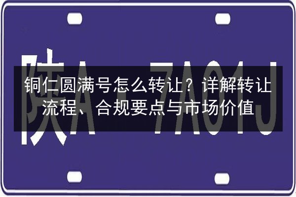 铜仁圆满号怎么转让？详解转让流程、合规要点与市场价值 第2张