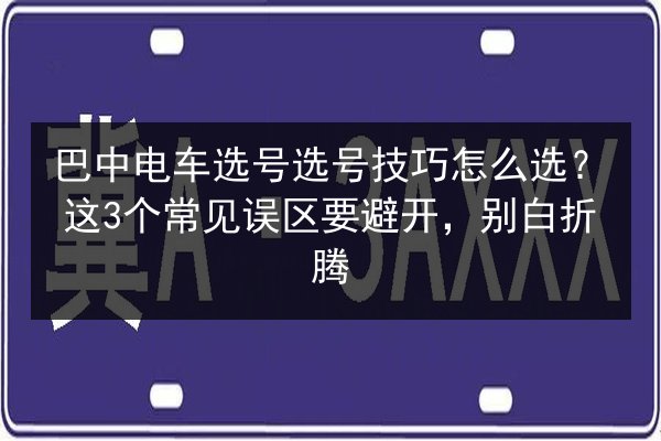 巴中电车选号选号技巧怎么选？这3个常见误区要避开，别白折腾