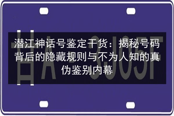潜江神话号鉴定干货：揭秘号码背后的隐藏规则与不为人知的真伪鉴别内幕