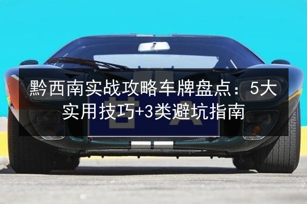 黔西南实战攻略车牌盘点：5大实用技巧+3类避坑指南 第2张
