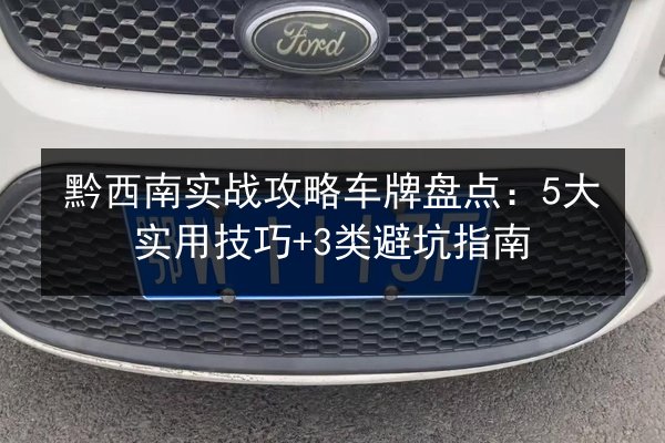 黔西南实战攻略车牌盘点：5大实用技巧+3类避坑指南 第3张