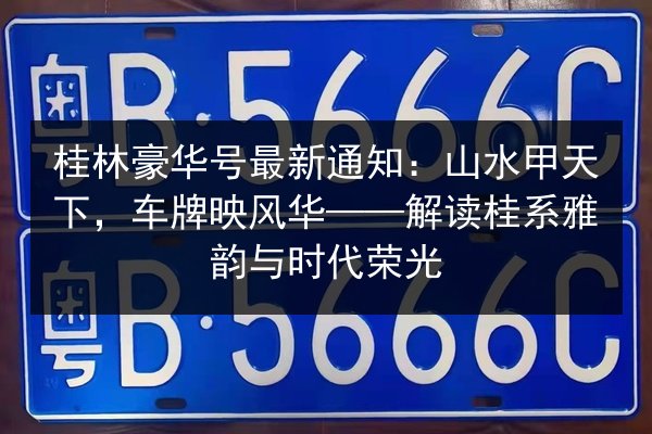 桂林豪华号最新通知：山水甲天下，车牌映风华——解读桂系雅韵与时代荣光