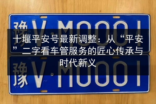 十堰平安号最新调整：从“平安”二字看车管服务的匠心传承与时代新义