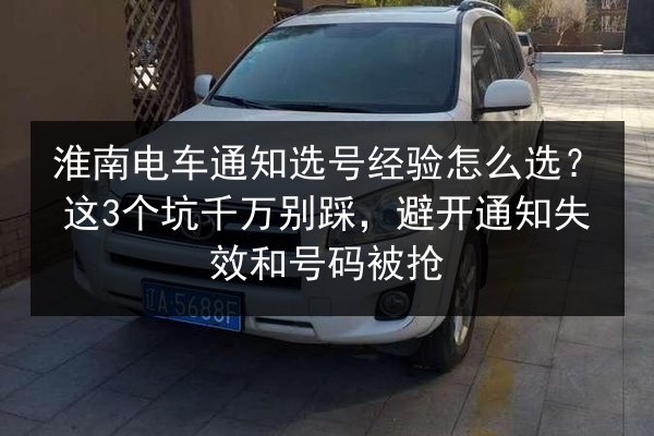 淮南电车通知选号经验怎么选?这3个坑千万别踩,避开通知失效和号码被抢 第2张 淮南电车通知选号经验怎么选?这3个坑千万别踩,避开通知失效和号码被抢 第2张