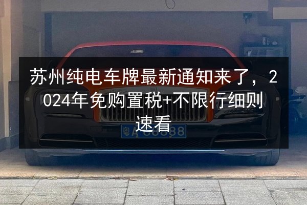 苏州纯电车牌最新通知来了，2024年免购置税+不限行细则速看