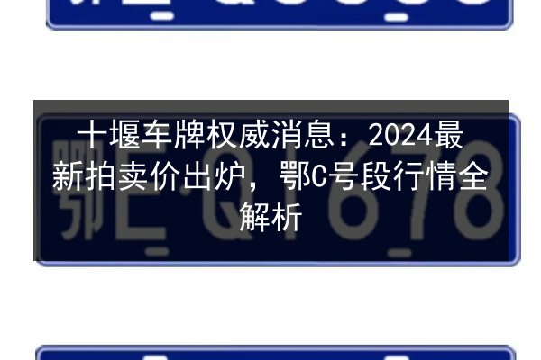 十堰车牌权威消息：2024最新拍卖价出炉，鄂C号段行情全解析 第2张