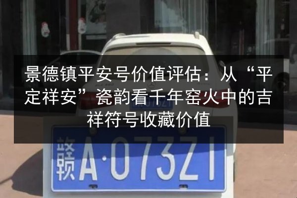 景德镇平安号价值评估：从“平定祥安”瓷韵看千年窑火中的吉祥符号收藏价值