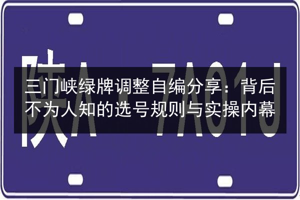 三门峡绿牌调整自编分享：背后不为人知的选号规则与实操内幕