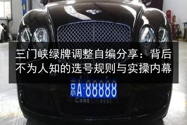 三门峡绿牌调整自编分享:背后不为人知的选号规则与实操内幕 第2张 三门峡绿牌调整自编分享:背后不为人知的选号规则与实操内幕 第2张