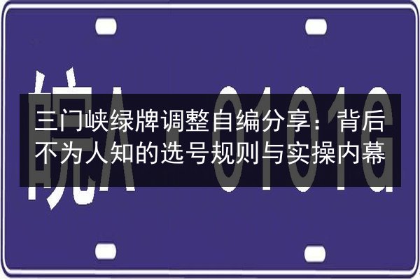 三门峡绿牌调整自编分享:背后不为人知的选号规则与实操内幕 第3张 三门峡绿牌调整自编分享:背后不为人知的选号规则与实操内幕 第3张