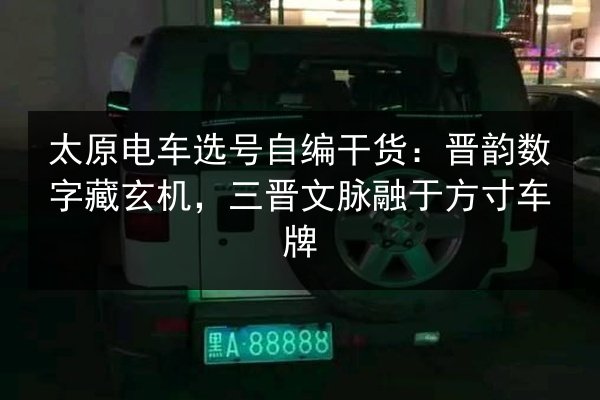 太原电车选号自编干货:晋韵数字藏玄机,三晋文脉融于方寸车牌 第2张 太原电车选号自编干货:晋韵数字藏玄机,三晋文脉融于方寸车牌 第2张