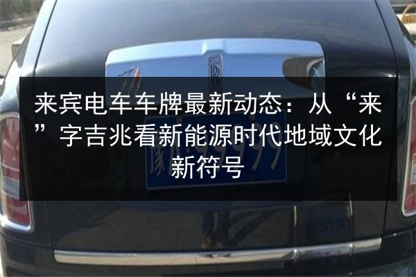 来宾电车车牌最新动态:从“来”字吉兆看新能源时代地域文化新符号 第3张 来宾电车车牌最新动态:从“来”字吉兆看新能源时代地域文化新符号 第3张