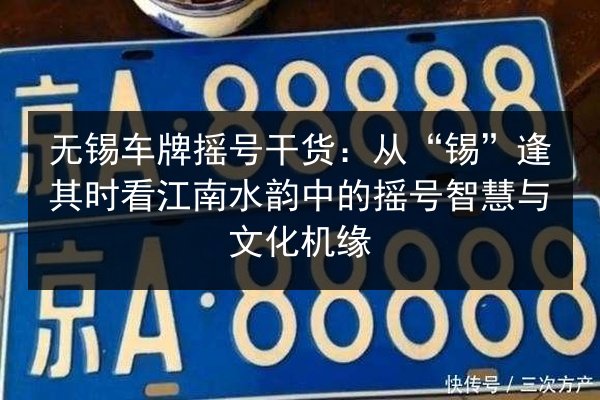 无锡车牌摇号干货：从“锡”逢其时看江南水韵中的摇号智慧与文化机缘