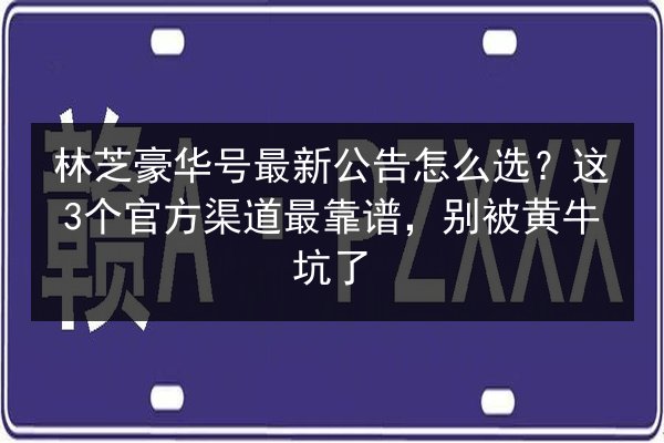 林芝豪华号最新公告怎么选？这3个官方渠道最靠谱，别被黄牛坑了