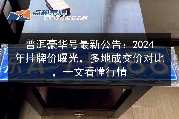 普洱豪华号最新公告：2024年挂牌价曝光，多地成交价对比，一文看懂行情