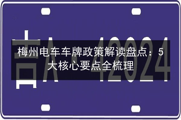 梅州电车车牌政策解读盘点:5大核心要点全梳理 第2张 梅州电车车牌政策解读盘点:5大核心要点全梳理 第2张