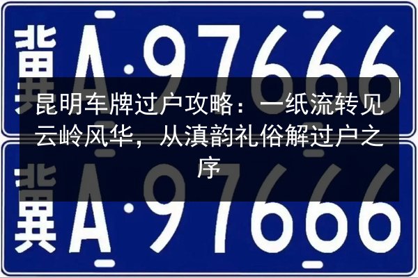 昆明车牌过户攻略：一纸流转见云岭风华，从滇韵礼俗解过户之序