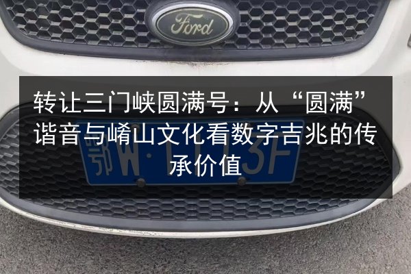 转让三门峡圆满号：从“圆满”谐音与崤山文化看数字吉兆的传承价值