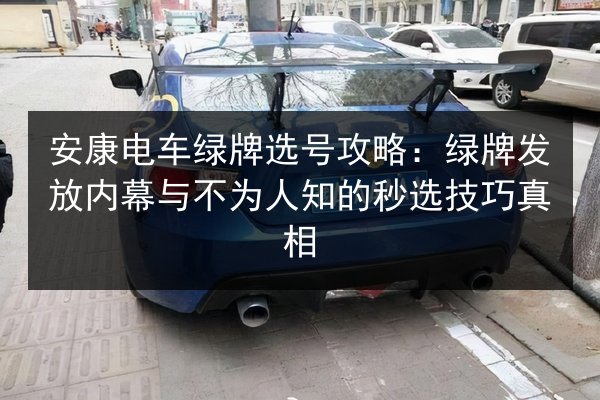 安康电车绿牌选号攻略:绿牌发放内幕与不为人知的秒选技巧真相 第3张 安康电车绿牌选号攻略:绿牌发放内幕与不为人知的秒选技巧真相 第3张