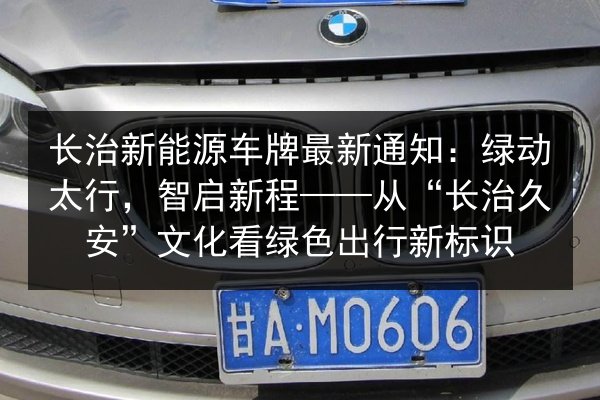 长治新能源车牌最新通知:绿动太行,智启新程——从“长治久安”文化看绿色出行新标识 第2张 长治新能源车牌最新通知:绿动太行,智启新程——从“长治久安”文化看绿色出行新标识 第2张