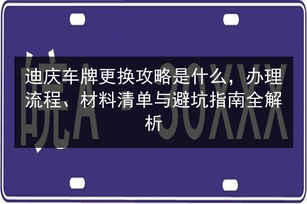 迪庆车牌更换攻略是什么，办理流程、材料清单与避坑指南全解析