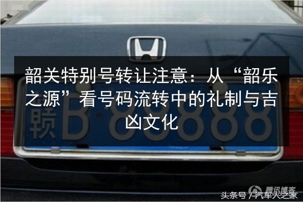 韶关特别号转让注意:从“韶乐之源”看号码流转中的礼制与吉凶文化 第2张 韶关特别号转让注意:从“韶乐之源”看号码流转中的礼制与吉凶文化 第2张
