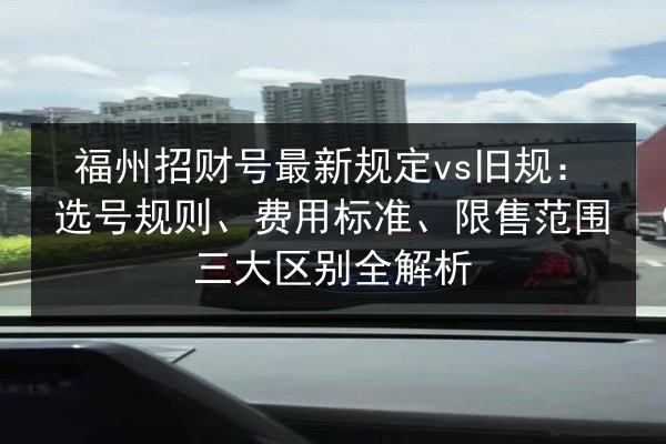 福州招财号最新规定vs旧规：选号规则、费用标准、限售范围三大区别全解析
