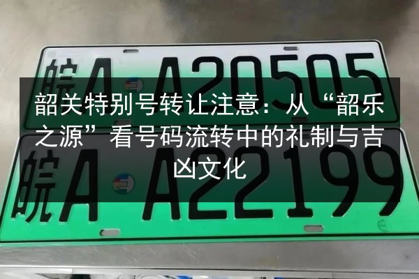 韶关特别号转让注意:从“韶乐之源”看号码流转中的礼制与吉凶文化 第3张 韶关特别号转让注意:从“韶乐之源”看号码流转中的礼制与吉凶文化 第3张