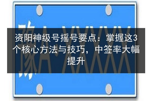 资阳神级号摇号要点：掌握这3个核心方法与技巧，中签率大幅提升