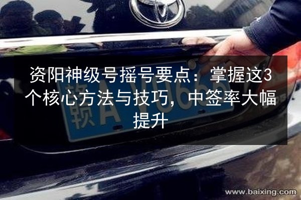 资阳神级号摇号要点:掌握这3个核心方法与技巧,中签率大幅提升 第2张 资阳神级号摇号要点:掌握这3个核心方法与技巧,中签率大幅提升 第2张