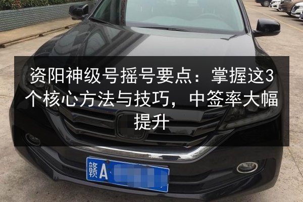 资阳神级号摇号要点:掌握这3个核心方法与技巧,中签率大幅提升 第3张 资阳神级号摇号要点:掌握这3个核心方法与技巧,中签率大幅提升 第3张