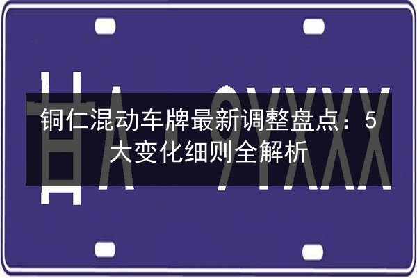 铜仁混动车牌最新调整盘点：5大变化细则全解析