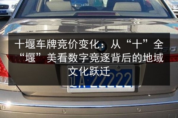 十堰车牌竞价变化：从“十”全“堰”美看数字竞逐背后的地域文化跃迁 第2张