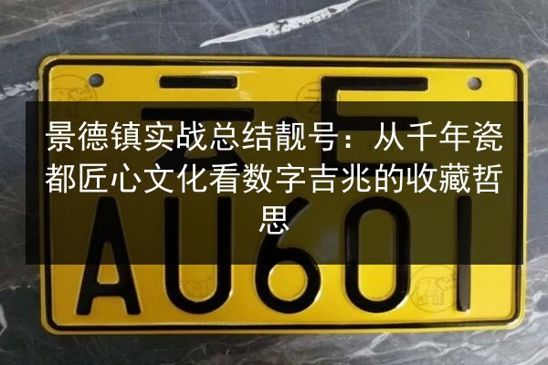 景德镇实战总结靓号：从千年瓷都匠心文化看数字吉兆的收藏哲思