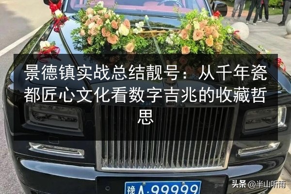 景德镇实战总结靓号:从千年瓷都匠心文化看数字吉兆的收藏哲思 第2张 景德镇实战总结靓号:从千年瓷都匠心文化看数字吉兆的收藏哲思 第2张